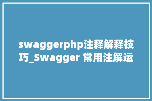 swaggerphp注释解释技巧_Swagger 常用注解运用详解