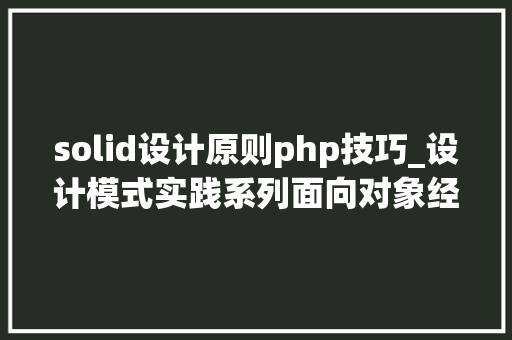 solid设计原则php技巧_设计模式实践系列面向对象经典的设计原则及设计模式