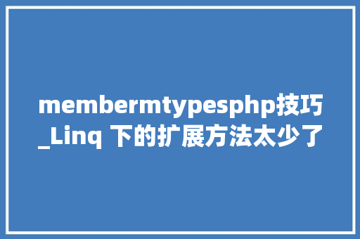 membermtypesphp技巧_Linq 下的扩展方法太少了MoreLinq 来啦