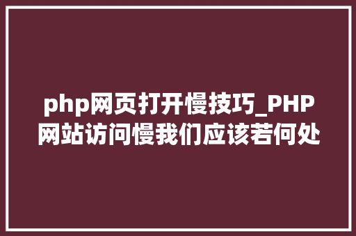 php网页打开慢技巧_PHP网站访问慢我们应该若何处理