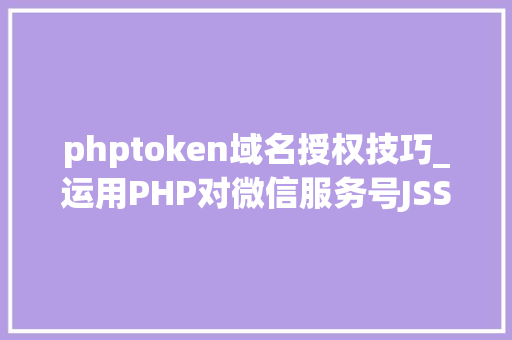 phptoken域名授权技巧_运用PHP对微信服务号JSSDK签名授权的开拓实录