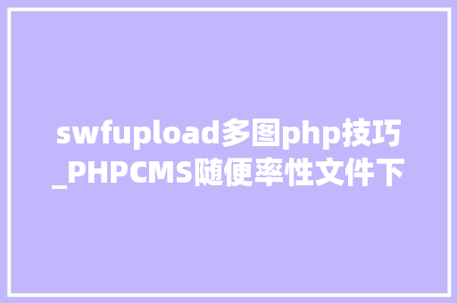 swfupload多图php技巧_PHPCMS随便率性文件下载之exp编写