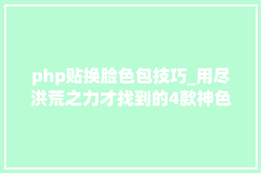 php贴换脸色包技巧_用尽洪荒之力才找到的4款神色包制作神器 快拿去玩〜