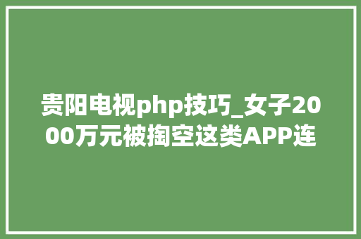贵阳电视php技巧_女子2000万元被掏空这类APP连忙卸载