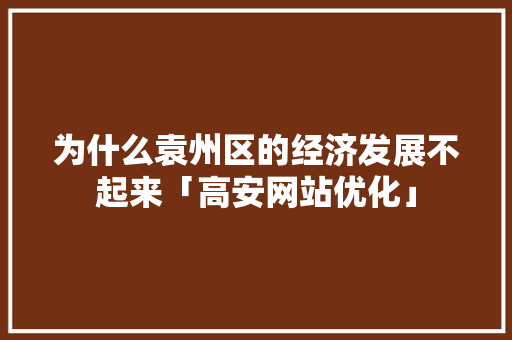 为什么袁州区的经济发展不起来「高安网站优化」