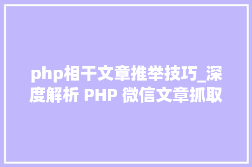 php相干文章推举技巧_深度解析 PHP 微信文章抓取技能高效获守信息的计策对象