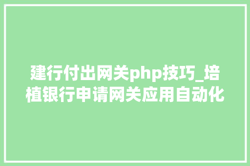 建行付出网关php技巧_培植银行申请网关应用自动化支配方法及装配专利提高了网关应用的支配效率