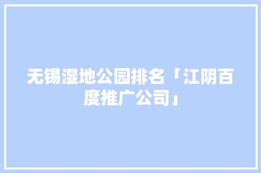 无锡湿地公园排名「江阴百度推广公司」
