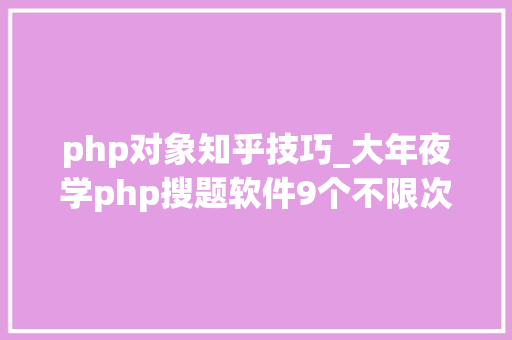 php对象知乎技巧_大年夜学php搜题软件9个不限次的年夜众号和软件分享啦