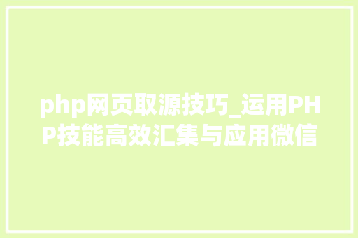 php网页取源技巧_运用PHP技能高效汇集与应用微信文章资讯详解步骤与留心事项