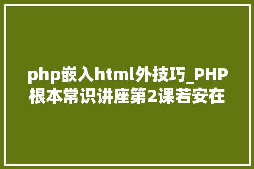php嵌入html外技巧_PHP根本常识讲座第2课若安在HTML页面中嵌入PHP代码