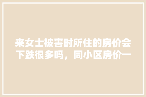 来女士被害时所住的房价会下跌很多吗，同小区房价一起下跌「遵义网站优化」