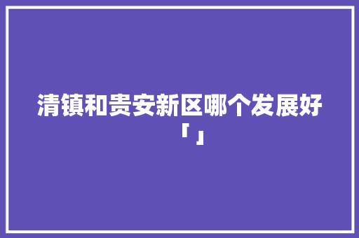 清镇和贵安新区哪个发展好「」