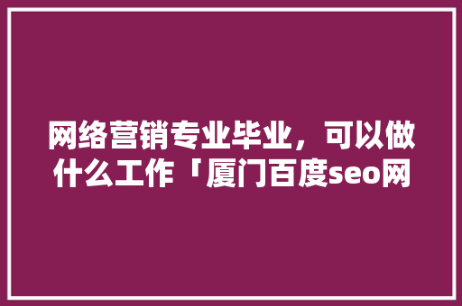 网络营销专业毕业，可以做什么工作「厦门百度seo网站优化公司」