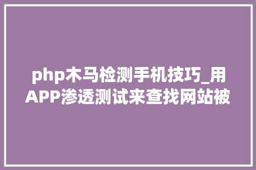 php木马检测手机技巧_用APP渗透测试来查找网站被黑客进击的根源以及马脚修复