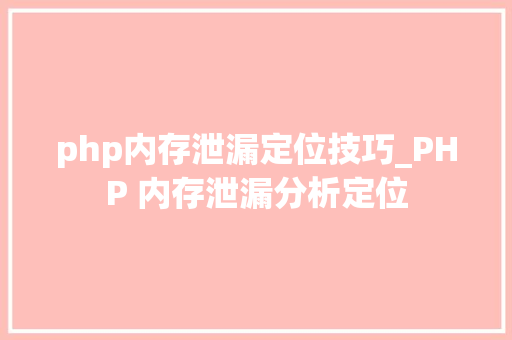 php内存泄漏定位技巧_PHP 内存泄漏分析定位