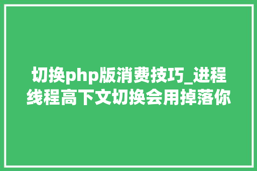 切换php版消费技巧_进程线程高下文切换会用掉落你若干CPU