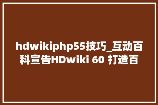 hdwikiphp55技巧_互动百科宣告HDwiki 60 打造百科常识云