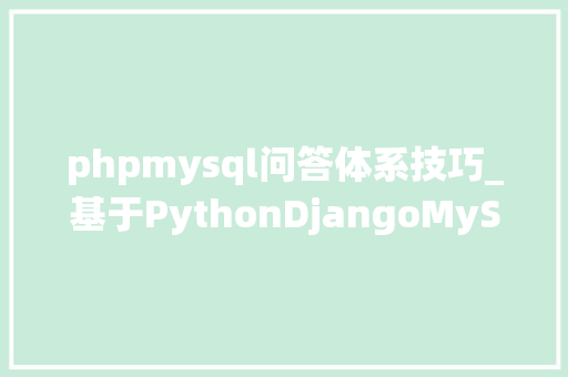 phpmysql问答体系技巧_基于PythonDjangoMySQLVue的医疗常识问答系统