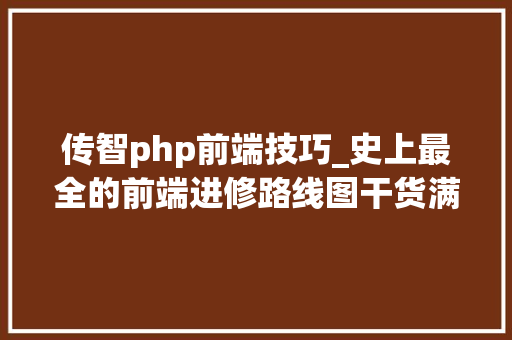 传智php前端技巧_史上最全的前端进修路线图干货满满
