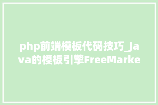 php前端模板代码技巧_Java的模板引擎FreeMarker的运用技巧
