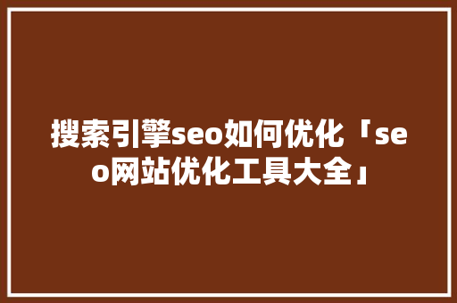搜索引擎seo如何优化「seo网站优化工具大全」