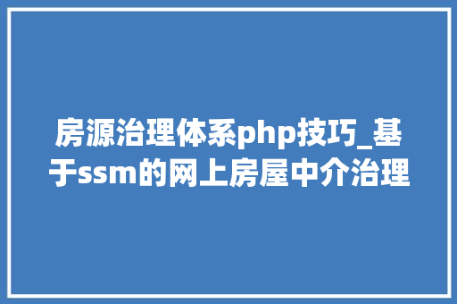 房源治理体系php技巧_基于ssm的网上房屋中介治理系统vue
