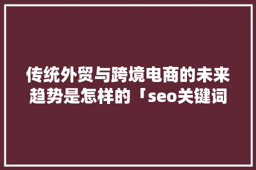 传统外贸与跨境电商的未来趋势是怎样的「seo关键词布局案例」