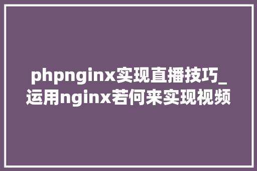 phpnginx实现直播技巧_运用nginx若何来实现视频的直播