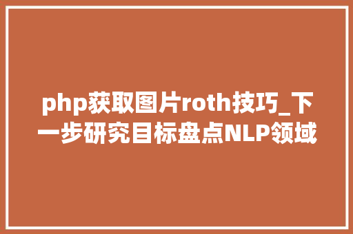 php获取图片roth技巧_下一步研究目标盘点NLP领域最具潜力的六大年夜倾向
