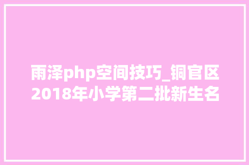 雨泽php空间技巧_铜官区2018年小学第二批新生名单公示
