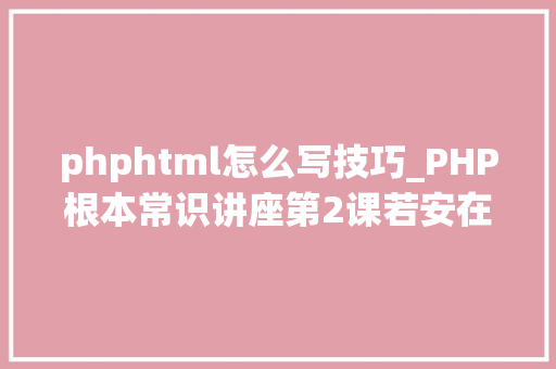 phphtml怎么写技巧_PHP根本常识讲座第2课若安在HTML页面中嵌入PHP代码
