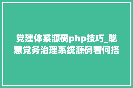 党建体系源码php技巧_聪慧党务治理系统源码若何搭建一套完整的聪慧党建治理平台