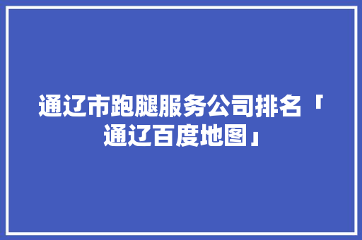 通辽市跑腿服务公司排名「通辽百度地图」