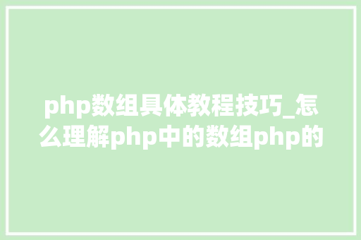 php数组具体教程技巧_怎么理解php中的数组php的数组创建和运用方法是什么