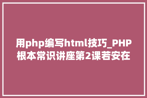 用php编写html技巧_PHP根本常识讲座第2课若安在HTML页面中嵌入PHP代码