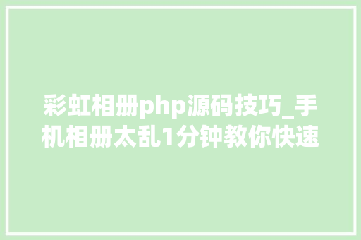 彩虹相册php源码技巧_手机相册太乱1分钟教你快速整理自己的照片异常好用