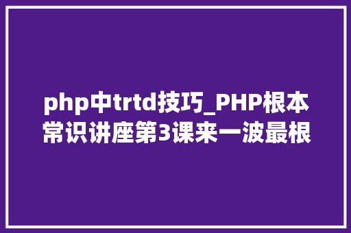 php中trtd技巧_PHP根本常识讲座第3课来一波最根本出现频率最高的实现办法吧