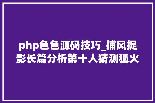 php色色源码技巧_捕风捉影长篇分析第十人猜测狐火锦卫门