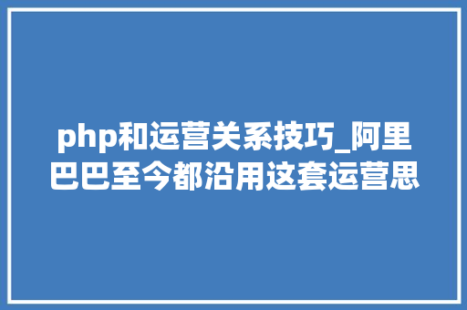 php和运营关系技巧_阿里巴巴至今都沿用这套运营思维和方法后悔现在才看到