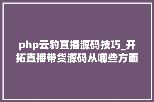 php云豹直播源码技巧_开拓直播带货源码从哪些方面着手