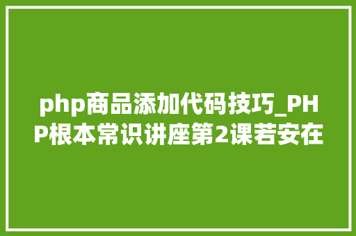 php商品添加代码技巧_PHP根本常识讲座第2课若安在HTML页面中嵌入PHP代码