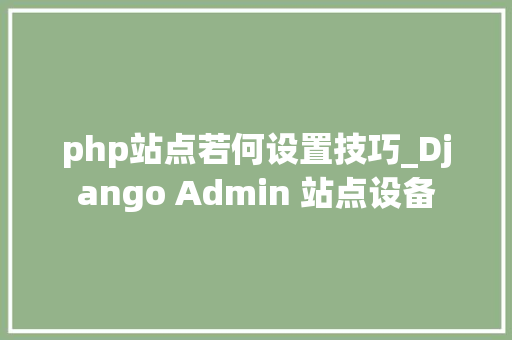 php站点若何设置技巧_Django Admin 站点设备