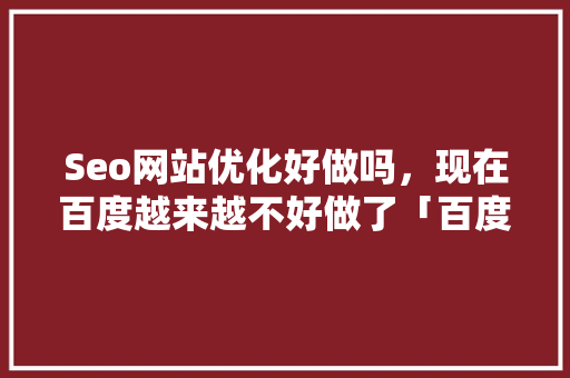 Seo网站优化好做吗，现在百度越来越不好做了「百度视频排名优化」
