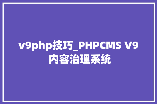 v9php技巧_PHPCMS V9 内容治理系统