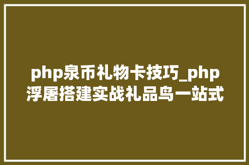 php泉币礼物卡技巧_php浮屠搭建实战礼品鸟一站式礼品代发网站php源码