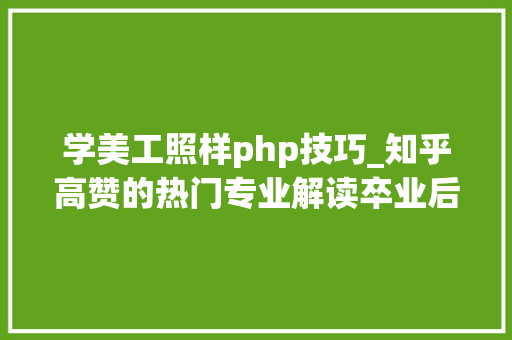 学美工照样php技巧_知乎高赞的热门专业解读卒业后就业前景广阔