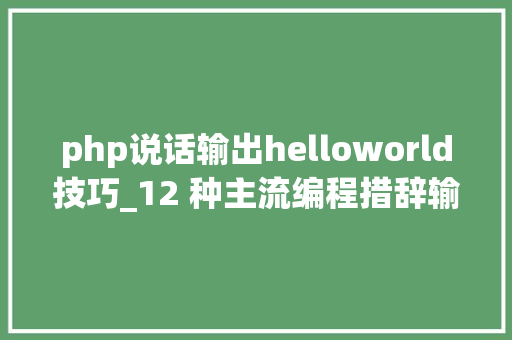 php说话输出helloworld技巧_12 种主流编程措辞输出Hello World你真的都邑了吗