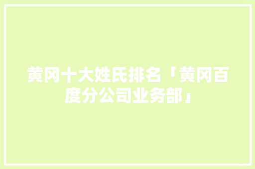 黄冈十大姓氏排名「黄冈百度分公司业务部」