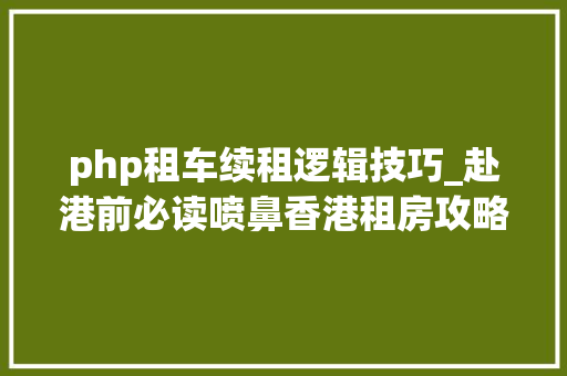 php租车续租逻辑技巧_赴港前必读喷鼻香港租房攻略及防骗指南